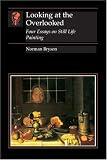 Looking at the Overlooked: Four Essays on Still Life Painting (Reaktion Books - Essays in Art and Culture)