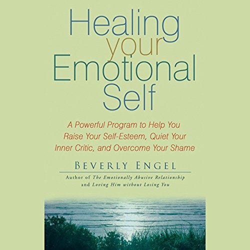 Healing Your Emotional Self: A Powerful Program to Help You Raise Your Self-Esteem, Quiet Your Inner Critic, and Overcome Your Shame