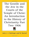  : The Gentile and the Jew in the Courts of the Temple of Christ: An Introduction to the History of Christianity Part Two 1906
