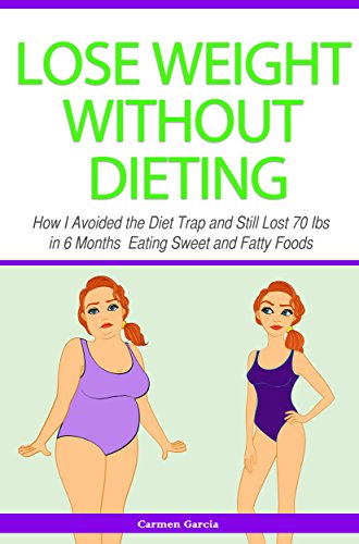 Lose Weight Without Dieting: How I Avoided the Diet Trap and Still Lost 70 Ibs in 6 Months Eating Sweet and Fatty Foods