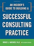 An Insider's Guide to Building a Successful Consulting Practice