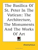 The Basilica of St. Peter in the Vatican: The Architecture, the Monuments And the Works of Art