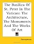 The Basilica of St. Peter in the Vatican: The Architecture, the Monuments And the Works of Art