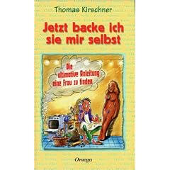 Jetzt backe ich sie mir selbst: Die ultimative Anleitung eine Frau zu finden