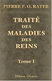 Trait� des maladies des reins et des alt�rations de la s�cr�tion urinaire, �tudi�es en elles-m�mes et dans leurs rapports avec les maladies des uret�res, de la vessie, de la prostate, etc: Tome 1