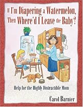 If I'm Diapering a Watermelon, Then Where'd I Leave the Baby?: Help for the Highly Distractible Mom
