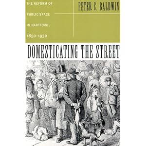 Domesticating the Street: The Reform of Public Space in Hartford,1850-1930 (Urban Life & Urban Landscape)