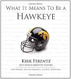 What It Means to Be a Hawkeye: Kirk Ferentz and Iowa's Greatest Players What It Means to Be a Hawkeye: Kirk Ferentz and Iowa's Greatest Players