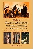 Making Native American Hunting, Fighting, and Survival Tools: The Complete Guide to Making and Using Traditional Tools