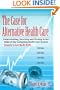 The Case For Alternative Healthcare: Understanding, Surviving and Thriving in the Midst of Our Collapsing Health Care System