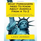 What Foreigners Need to Know About America from A to Z: How to Understand Crazy American Culture, People, Government, Business, Language and Moredi Lance Johnson