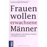 Frauen wollen erwachsene M�nner: Warum M�nner sich abl�sen m�ssen, um lieben zu k�nnenvon "Roland Kopp-Wichmann"