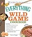 The Everything Wild Game Cookbook: From Fowl And Fish to Rabbit And Venison--300 Recipes for Home-cooked Meals (Everything: Cooking) by Karen Eagle