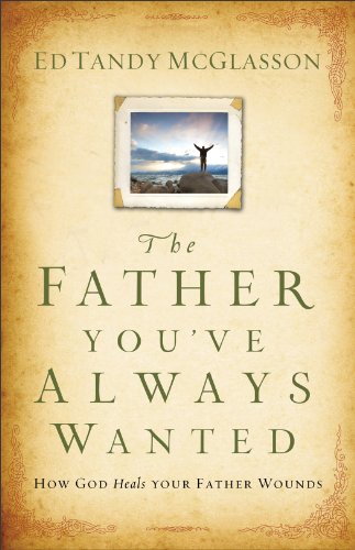 The Father You've Always Wanted: How God Heals Your Father Wounds, by Ed Tandy McGlasson