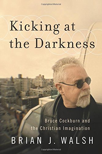 Kicking at the Darkness: Bruce Cockburn and the Christian Imagination