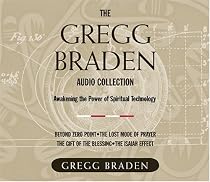 The Gregg Braden Audio Collection: Awakening the Power of Spiritual Technology : Beyond zero point; The lost mode of Prayer; The Gift of the Blessing; The Isaiah Effect
