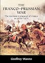 The Franco-Prussian War: The German Conquest of France in 1870-1871