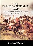 The Franco-Prussian War: The German Conquest of France in 1870-1871