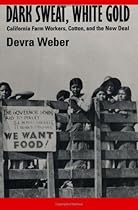 Dark Sweat, White Gold: California Farm Workers, Cotton, and the New Deal Dark Sweat, White Gold: California Farm Workers, Cotton, and the New Deal