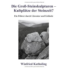 Die Gro�-Steinskulpturen, Kultpl�tze der Steinzeit? Ein F�hrer durch Literatur und Gel�nde