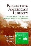 Recasting American Liberty: Gender, Race, Law, and the Railroad Revolution, 1865-1920 (Cambridge Historical Studies in American Law and Society)