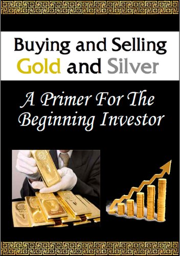 Buying And Selling Gold and Silver - A Primer For The Beginning Investor