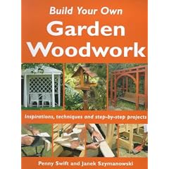 Build Your Own Garden Woodwork: Inspirations, Techniques and Step-by-step Projects