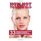 how not to look old 33 amazing anti aging secrets to looking younger naturally getting rid of wrinkles and feeling