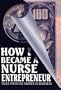How I Became a Nurse Entrepreneur: Tales from 50 Nurses in Business