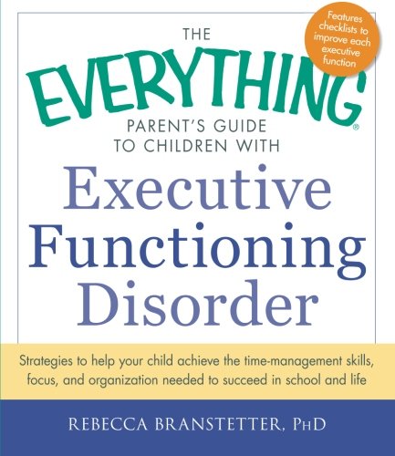 The Everything Parent's Guide to Children with Executive Functioning Disorder: Strategies to help your child achieve the time-management skills, ... needed to succeed in school and life