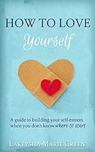 How to Love Yourself: A guide to building your self-esteem when you don't know where to start