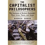 The Capitalist Philosophers: The Geniuses of Modern Business -- Their Lives, Times, and Ideas