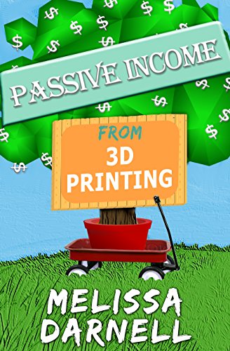 Passive Income from 3D Printing (Truly Passive Income Series): How to Start a 3D Printing Business Without Owning a 3D Printer in Just a Few Hours for Free with 38 Free and Easy 3D Design Tools, by Melissa Darnell