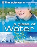 The science in - a glass of water : the science of solids, liquids and gases and more