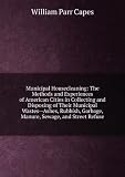Municipal housecleaning; the methods and experiences of American cities in collecting and disposing of their municipal wastes, ashes, rubbish, garbage, manure, sewage, and street refuse