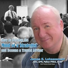 How to Develop the Mind of a Strategist and Become a Trusted Advisor by James E. Lukaszewski; ABC; APR; Fellow PRSA; CCEP