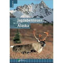 Jagdabenteuer Alaska. Reisebericht f�r J�ger, Naturliebhaber und USA-Fans