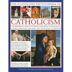The Illustrated Encyclopedia of Catholicism: A Comprehensive Guide to the History, Philosophy and Practise of Catholic Christianity