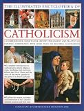 The Illustrated Encyclopedia of Catholicism: A Comprehensive Guide to the History, Philosophy and Practise of Catholic Christianity