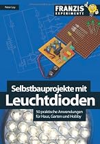 Selbstbauprojekte mit Leuchtdioden: 50 praktische Anwendungen f&uuml;r Haus, Garten und Hobby