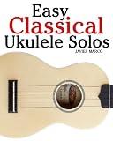 Easy Classical Ukulele Solos: Featuring music of Bach, Mozart, Beethoven, Vivaldi and other composers. In Standard Notation and TAB