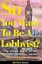 So You Want to be a Lobbyist?: Guide to the World of Political Lobbying