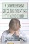 A Comprehensive Guide for Parenting the ADHD Child