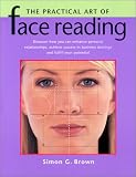 The Practical Art of Face Reading: Discover How You Can Enhance Personal Relationships, Achieve Success in Business Dealings and Fulfill Your Potential