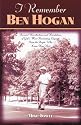 I Remember Ben Hogan: Personal Recollections and Revelations of Golf's Most Famous Legend from the People Who Knew Him Best
