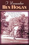 I Remember Ben Hogan: Personal Recollections and Revelations of Golf's Most Famous Legend From The People Who Knew Him Best