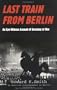 Last Train From Berlin: An Eye-Witness Account of Germany at War