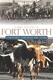 A Brief History of Fort Worth: Cowtown Through the Years (TX) (Brief History Of... (History Press))