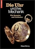 Die Uhr und ihre Mechanik: Fuer Sammler und Liebhaber