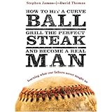 How to Hit a Curveball, Grill the Perfect Steak, and Become a Real Man: Learning What Our Fathers Never Taught Us